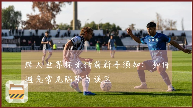 烽火世界杯竞猜前新手须知：如何避免常见陷阱与误区