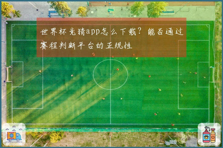 世界杯竞猜app怎么下载？能否通过赛程判断平台的正规性