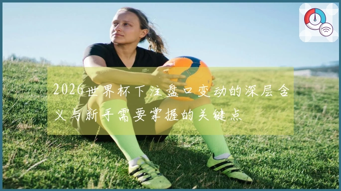 2026世界杯下注盘口变动的深层含义与新手需要掌握的关键点