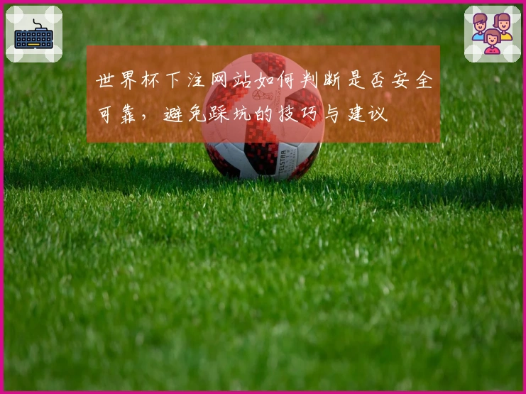 世界杯下注网站如何判断是否安全可靠，避免踩坑的技巧与建议
