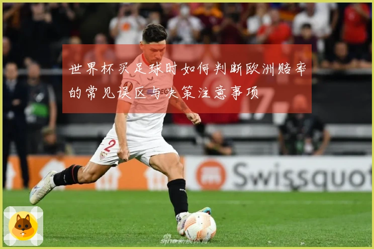 世界杯买足球时如何判断欧洲赔率的常见误区与决策注意事项