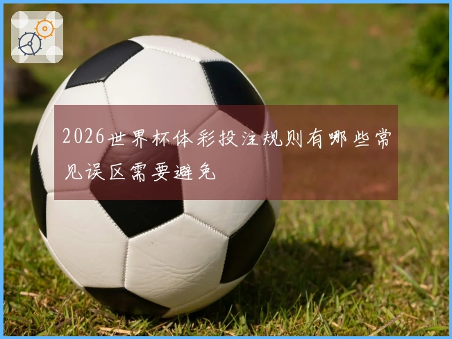 2026世界杯体彩投注规则有哪些常见误区需要避免