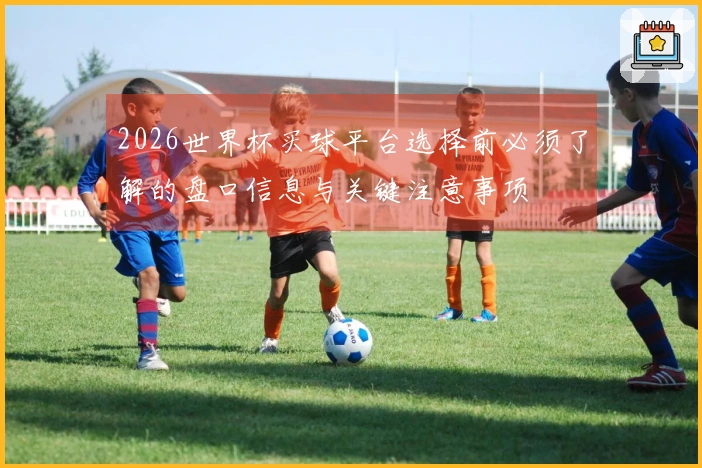 2026世界杯买球平台选择前必须了解的盘口信息与关键注意事项