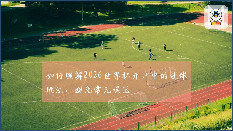 如何理解2026世界杯开户中的让球玩法，避免常见误区