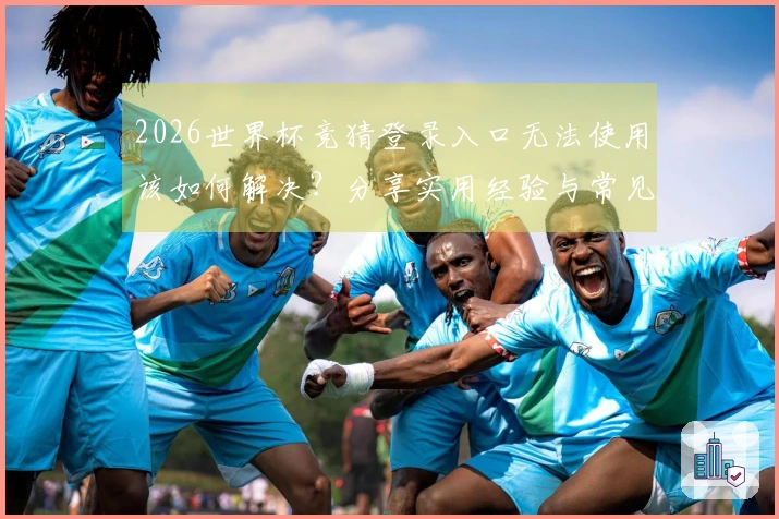 2026世界杯竞猜登录入口无法使用该如何解决？分享实用经验与常见问题解析