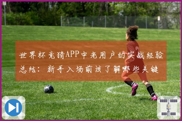 世界杯竞猜APP中老用户的实战经验总结：新手入场前该了解哪些关键点？