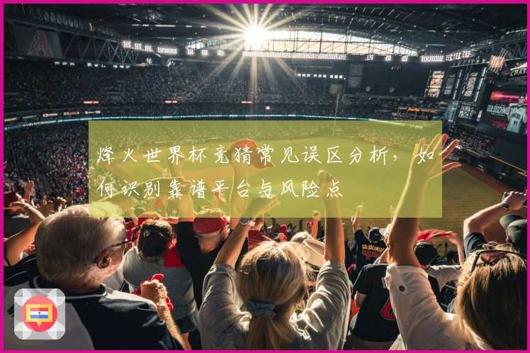 烽火世界杯竞猜常见误区分析，如何识别靠谱平台与风险点