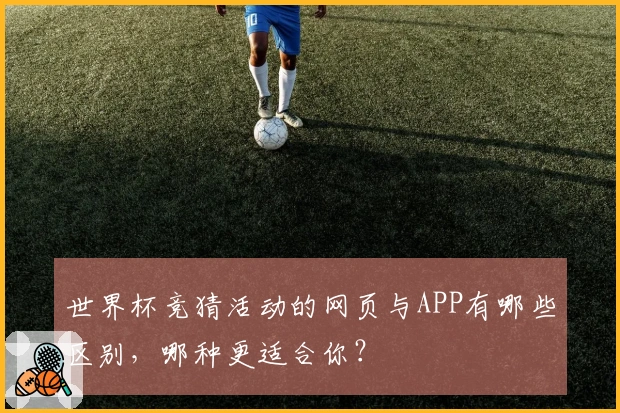世界杯竞猜活动的网页与APP有哪些区别，哪种更适合你？