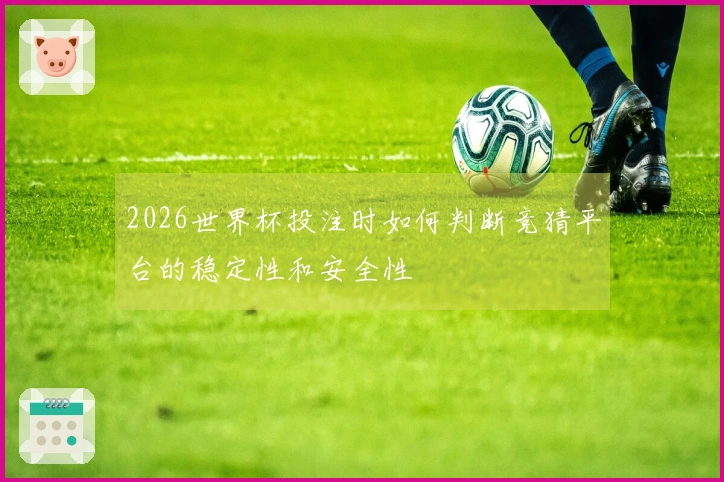 2026世界杯投注时如何判断竞猜平台的稳定性和安全性