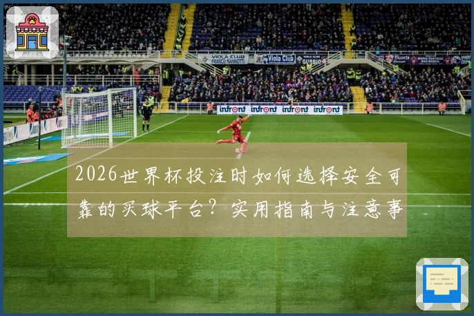 2026世界杯投注时如何选择安全可靠的买球平台？实用指南与注意事项解析