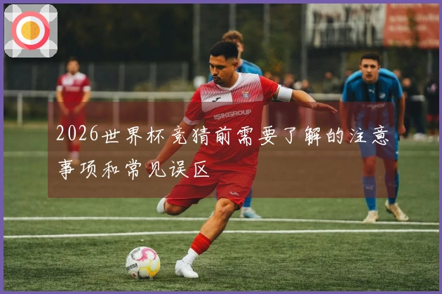 2026世界杯竞猜前需要了解的注意事项和常见误区