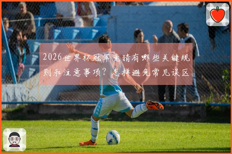 2026世界杯冠军竞猜有哪些关键规则和注意事项？怎样避免常见误区？