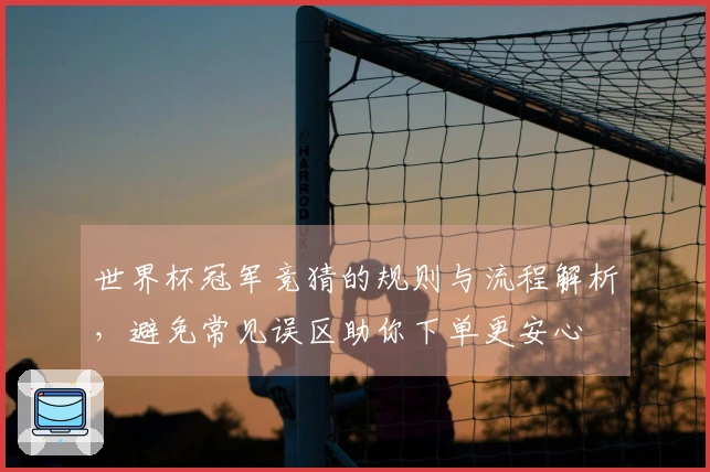 世界杯冠军竞猜的规则与流程解析，避免常见误区助你下单更安心