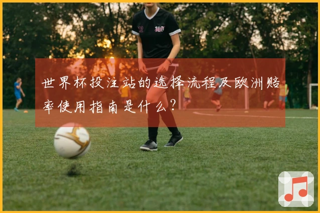 世界杯投注站的选择流程及欧洲赔率使用指南是什么？