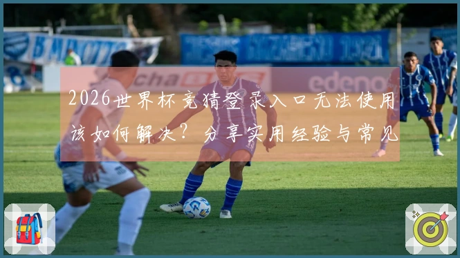 2026世界杯竞猜登录入口无法使用该如何解决？分享实用经验与常见问题解析