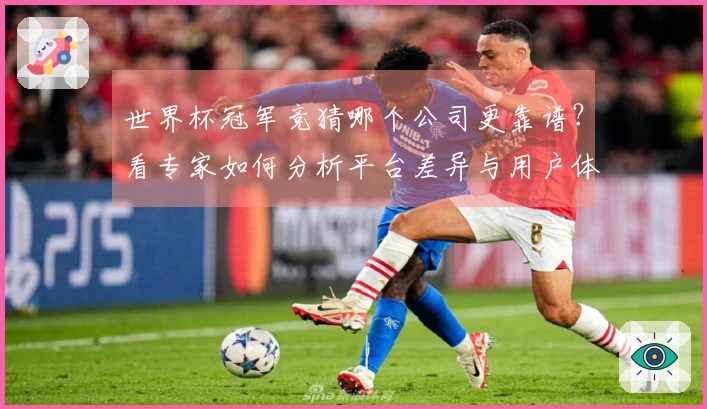 世界杯冠军竞猜哪个公司更靠谱？看专家如何分析平台差异与用户体验