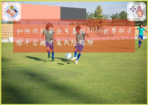 如何识别安全可靠的2026世界杯买球平台避开高风险陷阱