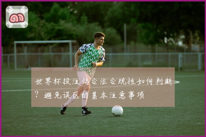 世界杯投注站合法合规性如何判断？避免误区的基本注意事项