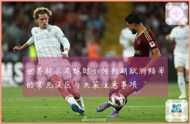 世界杯买足球时如何判断欧洲赔率的常见误区与决策注意事项