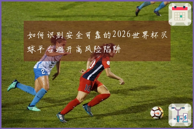 如何识别安全可靠的2026世界杯买球平台避开高风险陷阱