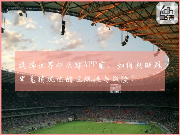 选择世界杯买球APP前,如何判断冠军竞猜玩法的正规性与风险?