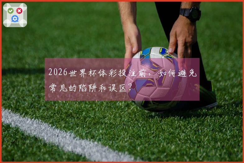 2026世界杯体彩投注前，如何避免常见的陷阱和误区？