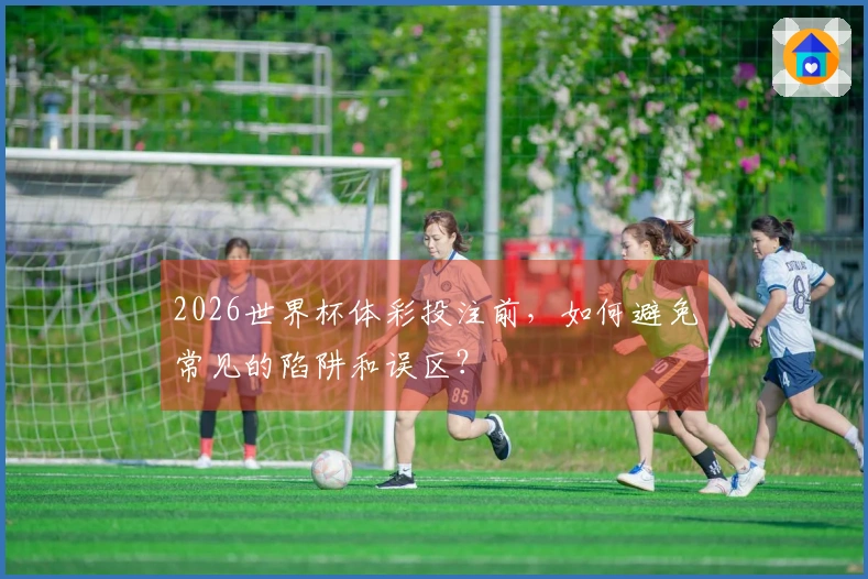 2026世界杯体彩投注前，如何避免常见的陷阱和误区？