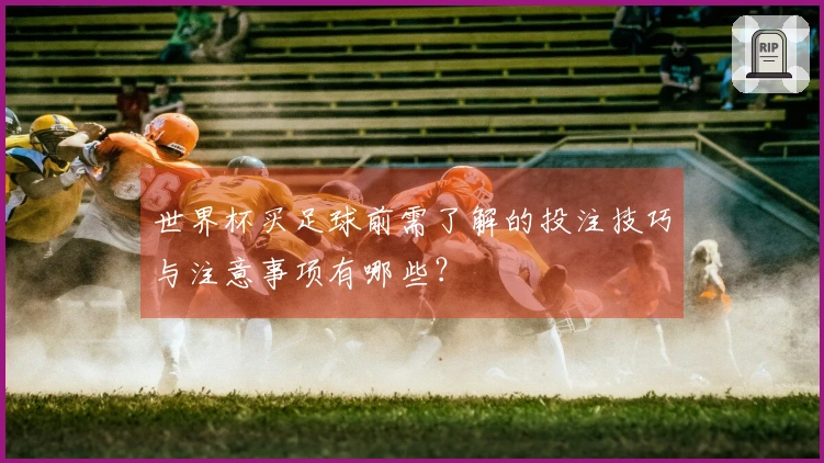 世界杯买足球前需了解的投注技巧与注意事项有哪些？