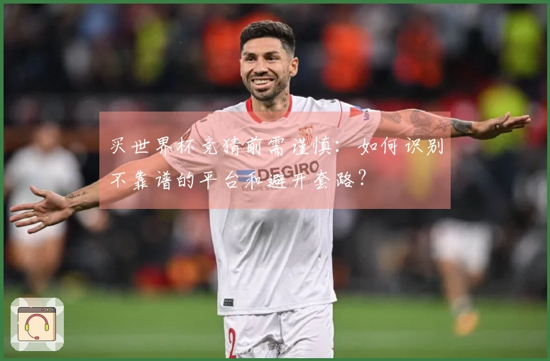 买世界杯竞猜前需谨慎：如何识别不靠谱的平台和避开套路？
