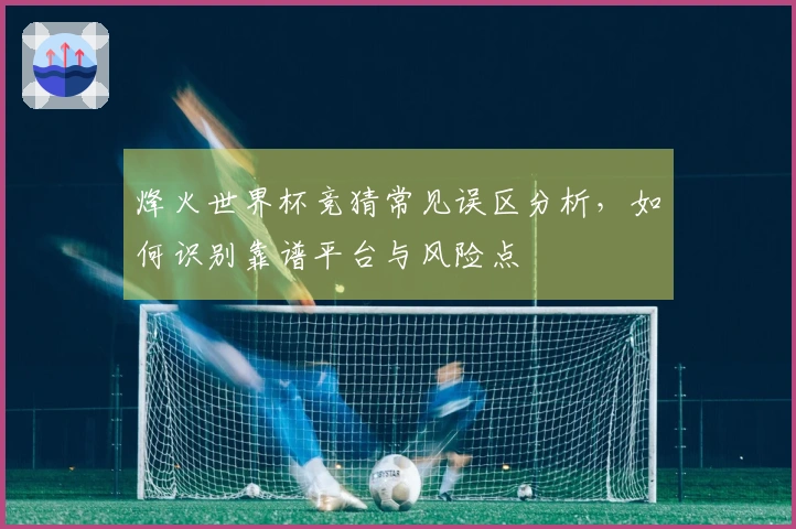 烽火世界杯竞猜常见误区分析，如何识别靠谱平台与风险点