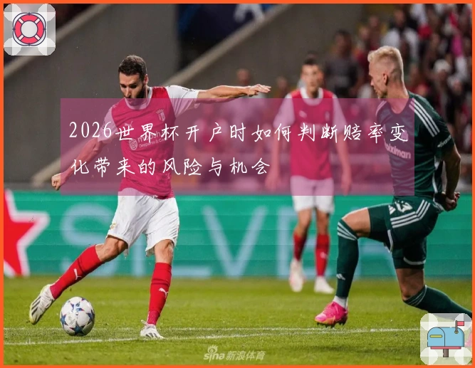 2026世界杯开户时如何判断赔率变化带来的风险与机会