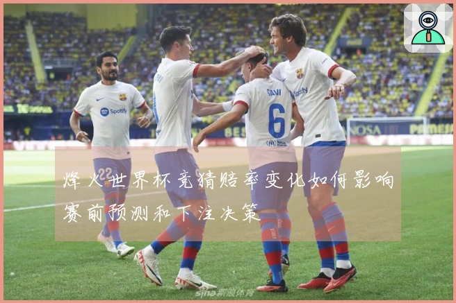 烽火世界杯竞猜赔率变化如何影响赛前预测和下注决策