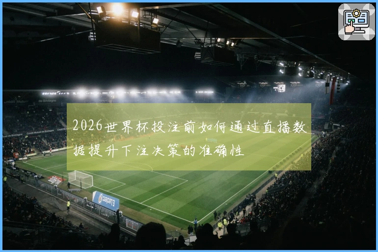2026世界杯投注前如何通过直播数据提升下注决策的准确性