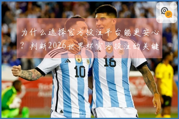 为什么选择官方投注平台能更安心？判断2026世界杯官方投注的关键因素