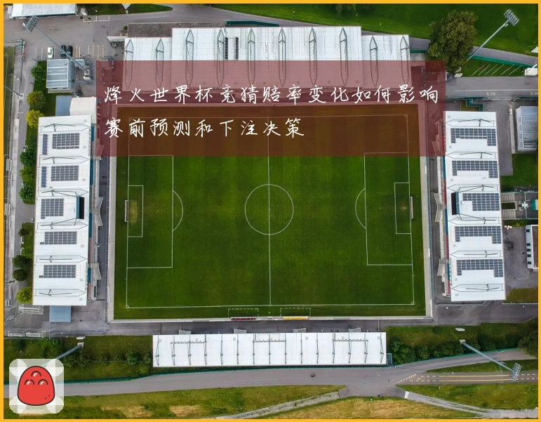 烽火世界杯竞猜赔率变化如何影响赛前预测和下注决策