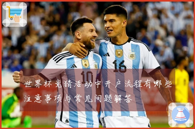 世界杯竞猜活动中开户流程有哪些注意事项与常见问题解答