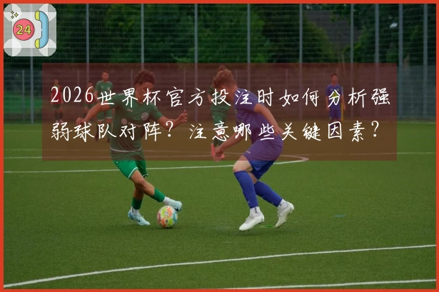 2026世界杯官方投注时如何分析强弱球队对阵？注意哪些关键因素？