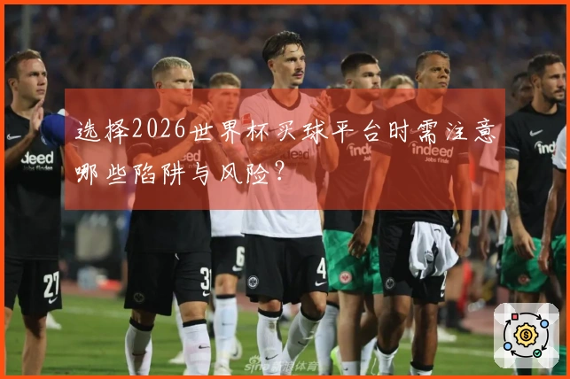 选择2026世界杯买球平台时需注意哪些陷阱与风险？