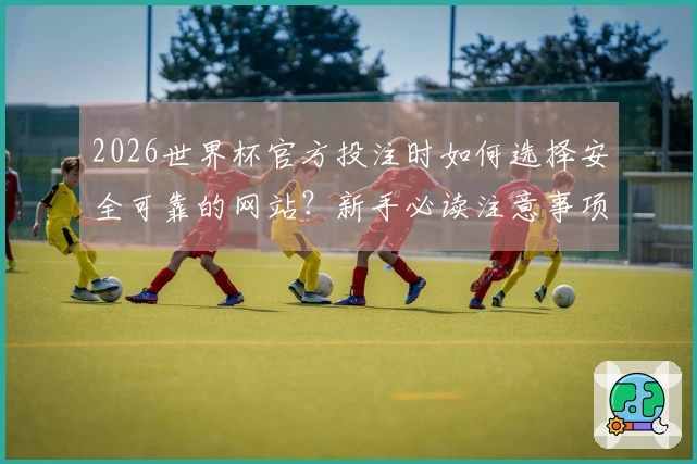 2026世界杯官方投注时如何选择安全可靠的网站？新手必读注意事项
