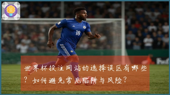 世界杯投注网站的选择误区有哪些？如何避免常见陷阱与风险？