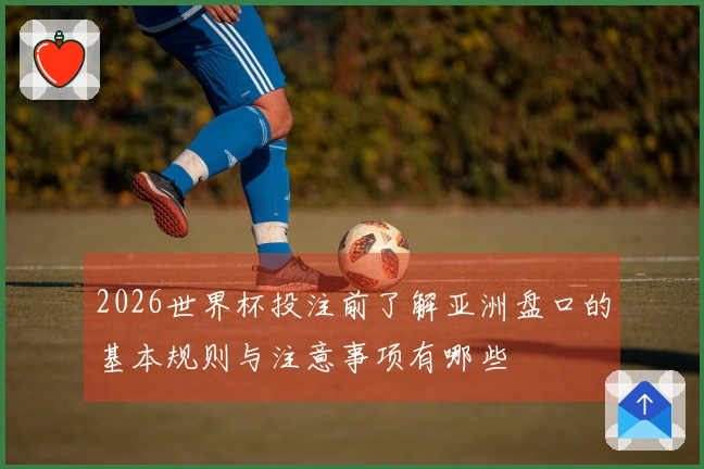 2026世界杯投注前了解亚洲盘口的基本规则与注意事项有哪些