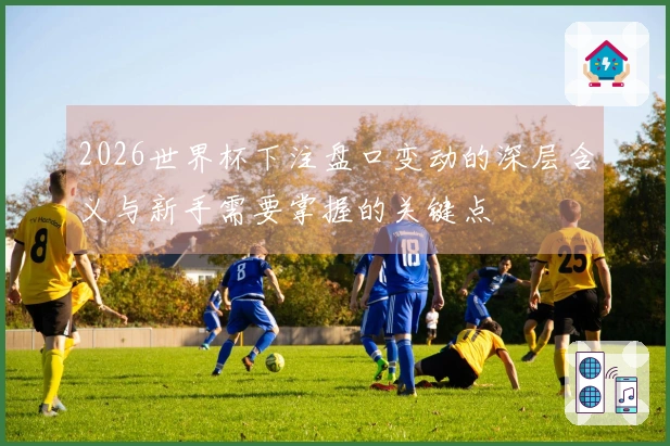 2026世界杯下注盘口变动的深层含义与新手需要掌握的关键点