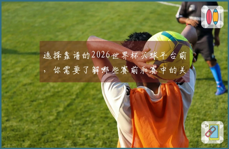 选择靠谱的2026世界杯买球平台前，你需要了解哪些赛前和赛中的关键区别？