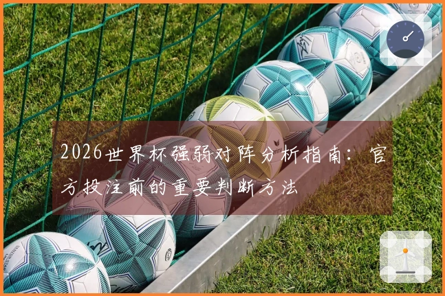 2026世界杯强弱对阵分析指南：官方投注前的重要判断方法