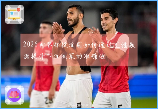 2026世界杯投注前如何通过直播数据提升下注决策的准确性