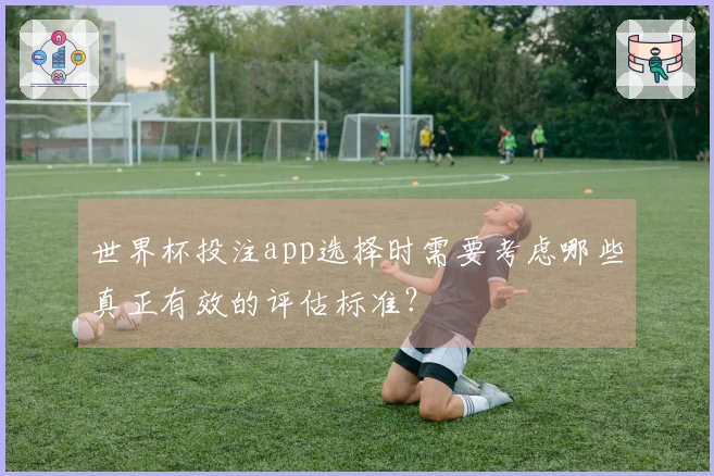世界杯投注app选择时需要考虑哪些真正有效的评估标准？