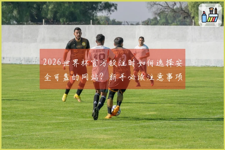 2026世界杯官方投注时如何选择安全可靠的网站？新手必读注意事项